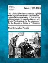 The Claims of the United States Against the Kingdom of Naples a Dissertation Submitted to the Faculty of Philosophy of the Catholic University of America in Partial Fulfilment of the Requirem
