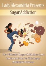 Sugar Addiction; The Ultimate Sugar Addiction Cure Guide On How To Kick Sugar Addiction Forever