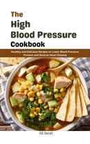 The High Blood Pressure Cookbook : Healthy and Delicious Recipes to Lower Blood Pressure, Prevent and Reverse Heart Disease