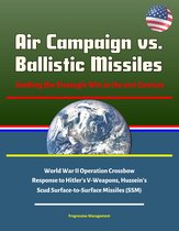 Air Campaign vs. Ballistic Missiles: Seeking the Strategic Win in the 21st Century - World War II Operation Crossbow Response to Hitler's V-Weapons, Hussein's Scud Surface-to-Surface Missiles (SSM)