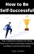 How to Be Self-Successful: Top 15 Behaviors Perfect for Those That Live in Fear and Doubt to Become Confident and Successful Easily