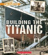 A True Book (Relaunch) - Building The Titanic (A True Book: The Titanic)