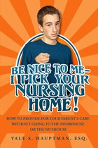 Be Nice to Me: I Pick Your Nursing Home! How to Provide for Your Parent’s Care without Going to the Poorhouse or the Nuthouse
