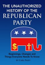 The Unauthorized History of the Republican Party: Beginnings, Changes and Things Everyone Needs To Know