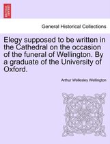 Elegy Supposed to Be Written in the Cathedral on the Occasion of the Funeral of Wellington. by a Graduate of the University of Oxford.