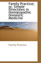 Family Practice; Or, Simple Directions in Homopathic Domestic Medicine