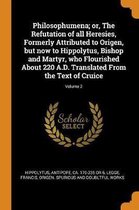 Philosophumena; Or, the Refutation of All Heresies, Formerly Attributed to Origen, But Now to Hippolytus, Bishop and Martyr, Who Flourished about 220 A.D. Translated from the Text of Cruice; 