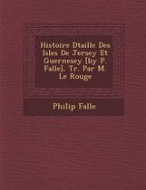 Histoire D Taill E Des Isles de Jersey Et Guernesey [By P. Falle], Tr. Par M. Le Rouge