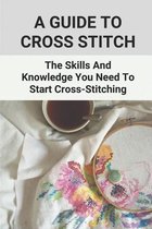 A Guide To Cross Stitch: The Skills And Knowledge You Need To Start Cross-Stitching