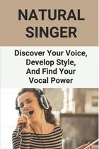 Natural Singer: Discover Your Voice, Develop Style, And Find Your Vocal Power