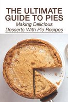 The Ultimate Guide To Pies: Making Delicious Desserts With Pie Recipes