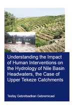 IHE Delft PhD Thesis Series- Understanding the Impact of Human Interventions on the Hydrology of Nile Basin Headwaters, the Case of Upper Tekeze Catchments