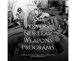 Axis Powers’ Nuclear Weapons Programs, The: The History of Germany and Japan’s Efforts to Build an Atomic Bomb during World War II