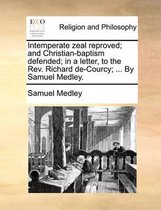 Intemperate Zeal Reproved; And Christian-Baptism Defended; In a Letter, to the REV. Richard de-Courcy; ... by Samuel Medley.