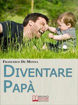 Diventare Papà. Consigli Pratici per Sopravvivere all’Impresa di Crescere i Figli e Godere delle Piccole Gioie Quotidiane. (Ebook Italiano - Anteprima Gratis)