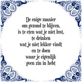 Tegeltje met Spreuk (Tegeltjeswijsheid): De enige manier om gezond te blijven, is te eten wat je niet lust, te drinken wat je niet lekker vindt en te doen waar je eigenlijk geen zi