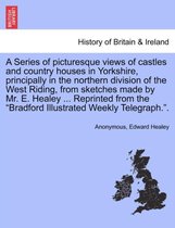 A Series of Picturesque Views of Castles and Country Houses in Yorkshire, Principally in the Northern Division of the West Riding, from Sketches Made by Mr. E. Healey ... Reprinted