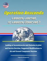Operation Anaconda: Lessons Learned, or Lessons Observed? Looking at Inconsistencies and Omission in Joint and Service Doctrine, Suggested Modifications to Air and Ground Component Doctrine