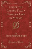 Under the Cactus Flag a Story of Life in Mexico (Classic Reprint)