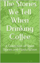 The Stories We Tell When Drinking Coffee: A Collection of Short Stories and Flash Fiction