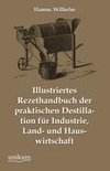Illustriertes Rezepthandbuch Der Praktischen Destillation Fur Industrie, Land- Und Hauswirtschaft