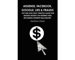 Adsense, Facebook, Google, Lies & Frauds -The one and only truthful guide for making money on internet and becoming Internet millionaire-