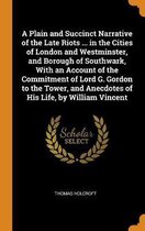 A Plain and Succinct Narrative of the Late Riots ... in the Cities of London and Westminster, and Borough of Southwark, with an Account of the Commitment of Lord G. Gordon to the Tower, and A