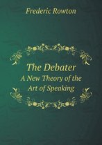 The Debater A New Theory of the Art of Speaking