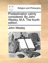 Predestination Calmly Considered. by John Wesley, M.A. the Fourth Edition.