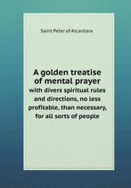 A golden treatise of mental prayer with divers spiritual rules and directions, no less profitable, than necessary, for all sorts of people