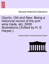 Oporto, Old and New. Being a Historical Record of the Port Wine Trade, Etc. [With Illustrations.] Edited by H. E. Harper.).
