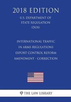 International Traffic in Arms Regulations - Export Control Reform - Amendment - Correction (U.S. Department of State Regulation) (Dos) (2018 Edition)