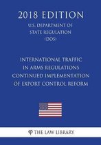 International Traffic in Arms Regulations - Continued Implementation of Export Control Reform (U.S. Department of State Regulation) (Dos) (2018 Edition)