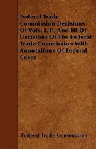 Federal Trade Commission Decisions Of Vols. I, II, And III Of Decisions Of The Federal Trade Commission With Annotations Of Federal Cases
