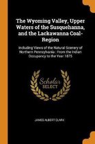 The Wyoming Valley, Upper Waters of the Susquehanna, and the Lackawanna Coal-Region