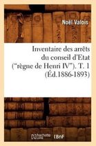 Sciences Sociales- Inventaire Des Arr�ts Du Conseil d'Etat (R�gne de Henri IV). Tome 1 (Ed.1886-1893)
