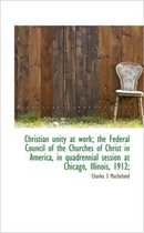 Christian Unity at Work; The Federal Council of the Churches of Christ in America, in Quadrennial Se