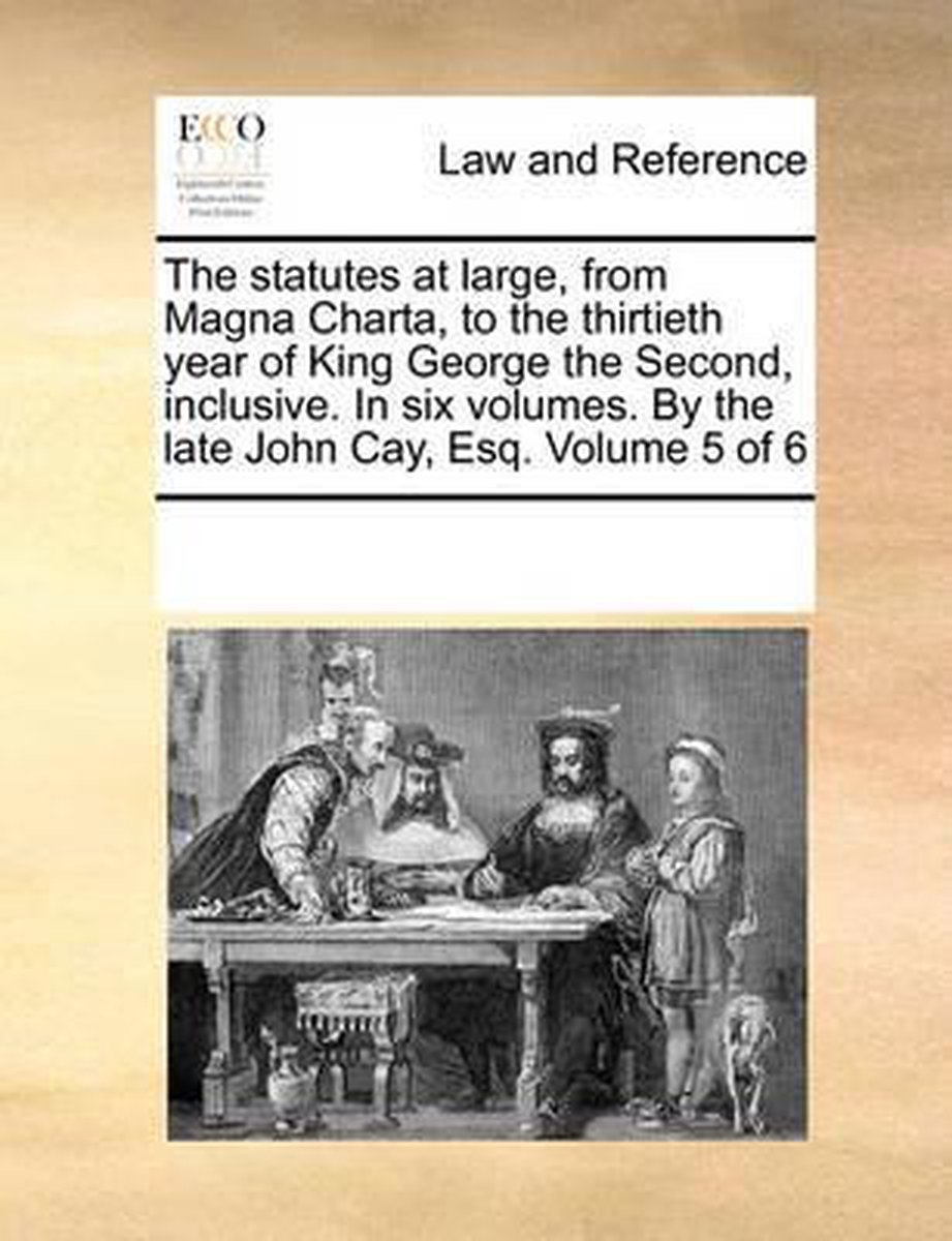 The statutes at large, from Magna Charta, to the thirtieth year of King George the Second, inclusive. In six volumes. By the late John Cay, Esq. Volume 5 of 6 - Multiple Contributors
