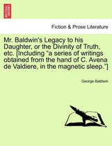 Mr. Baldwin's Legacy to His Daughter, or the Divinity of Truth, Etc. [Including A Series of Writings Obtained from the Hand of C. Avena de Valdiere, in the Magnetic Sleep. ]