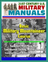 21st Century U.S. Military Manuals: Basic Military Mountaineer Course - Equipment, Knot Tying, Rope, Cold Weather Clothing, Injuries, Terrain, Evacuation, Weapons, Animals, Bivouac Operations