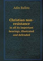 Christian non-resistance in all its important bearings, illustrated and defended