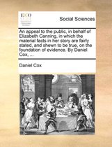 An Appeal to the Public, in Behalf of Elizabeth Canning, in Which the Material Facts in Her Story Are Fairly Stated, and Shewn to Be True, on the Foundation of Evidence. by Daniel Cox, ...