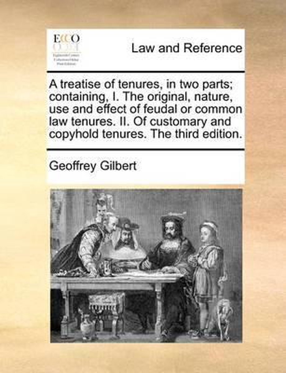 A Treatise of Tenures, in Two Parts; Containing, I. the Original, Nature, Use and Effect of Feudal or Common Law Tenures. II. of Customary and Copyhold Tenures. the Third Edition. - Geoffrey Gilbert