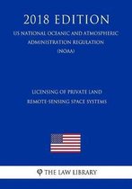Licensing of Private Land Remote-Sensing Space Systems (Us National Oceanic and Atmospheric Administration Regulation) (Noaa) (2018 Edition)