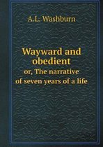 Wayward and Obedient Or, the Narrative of Seven Years of a Life