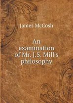 An examination of Mr. J.S. Mill's philosophy