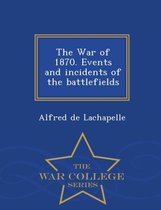 The War of 1870. Events and Incidents of the Battlefields - War College Series