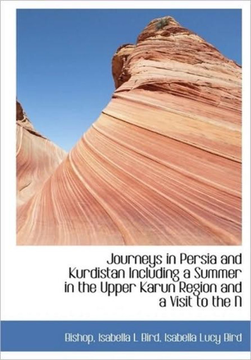 Journeys in Persia and Kurdistan Including a Summer in the Upper Karun Region and a Visit to the N - Bishop