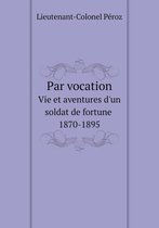 Par vocation Vie et aventures d'un soldat de fortune, 1870-1895
