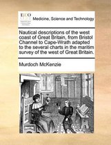 Nautical Descriptions of the West Coast of Great Britain, from Bristol Channel to Cape-Wrath Adapted to the Several Charts in the Maritim Survey of the West of Great Britain.
